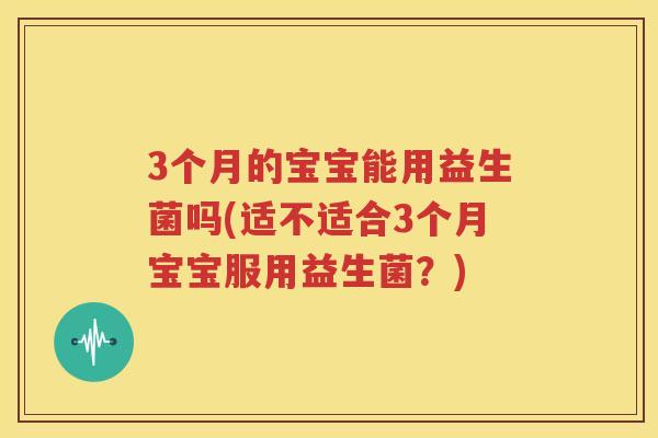 3个月的宝宝能用益生菌吗(适不适合3个月宝宝服用益生菌？)