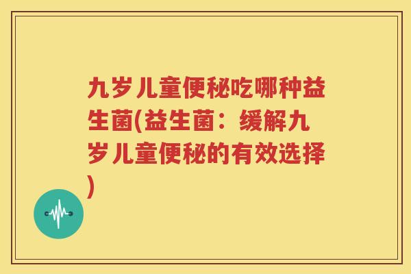 九岁儿童便秘吃哪种益生菌(益生菌：缓解九岁儿童便秘的有效选择)