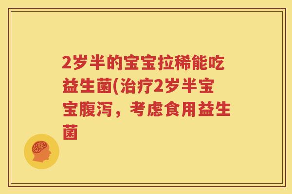 2岁半的宝宝拉稀能吃益生菌(治疗2岁半宝宝腹泻，考虑食用益生菌