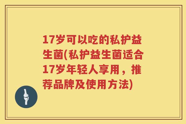 17岁可以吃的私护益生菌(私护益生菌适合17岁年轻人享用，推荐品牌及使用方法)