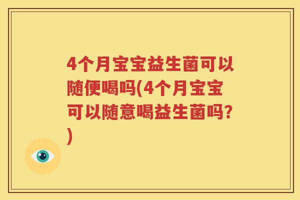 4个月宝宝益生菌可以随便喝吗(4个月宝宝可以随意喝益生菌吗？)