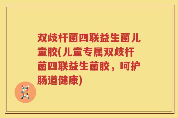 双歧杆菌四联益生菌儿童胶(儿童专属双歧杆菌四联益生菌胶，呵护肠道健康)