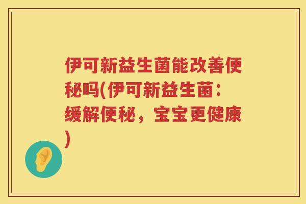 伊可新益生菌能改善便秘吗(伊可新益生菌：缓解便秘，宝宝更健康)