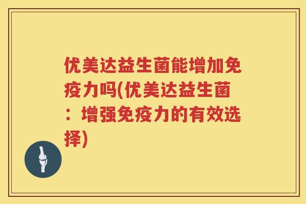 优美达益生菌能增加免疫力吗(优美达益生菌：增强免疫力的有效选择)