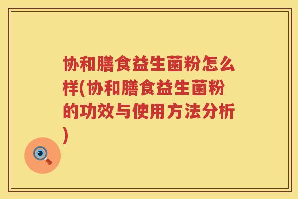 协和膳食益生菌粉怎么样(协和膳食益生菌粉的功效与使用方法分析)