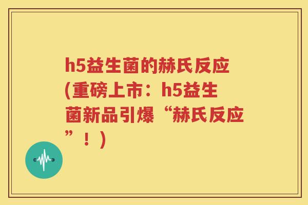 h5益生菌的赫氏反应(重磅上市：h5益生菌新品引爆“赫氏反应”！)