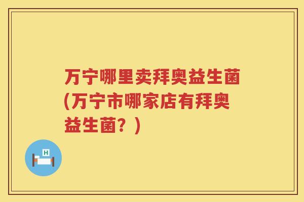 万宁哪里卖拜奥益生菌(万宁市哪家店有拜奥益生菌？)