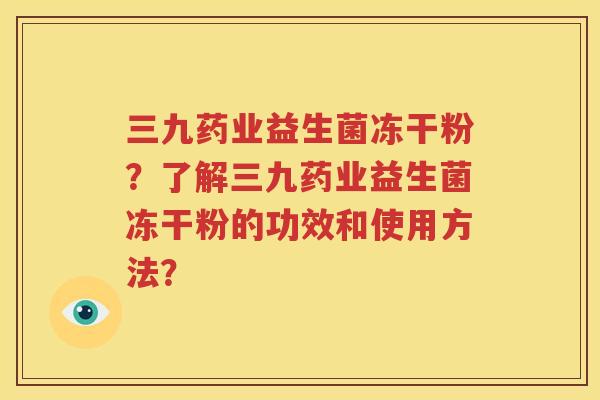 三九药业益生菌冻干粉？了解三九药业益生菌冻干粉的功效和使用方法？