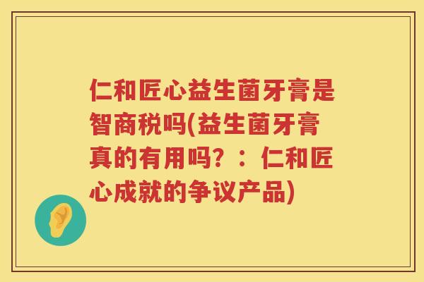 仁和匠心益生菌牙膏是智商税吗(益生菌牙膏真的有用吗？：仁和匠心成就的争议产品)