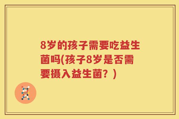 8岁的孩子需要吃益生菌吗(孩子8岁是否需要摄入益生菌？)