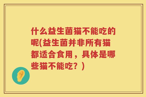 什么益生菌猫不能吃的呢(益生菌并非所有猫都适合食用，具体是哪些猫不能吃？)