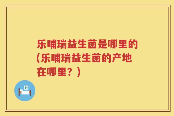 乐哺瑞益生菌是哪里的(乐哺瑞益生菌的产地在哪里？)