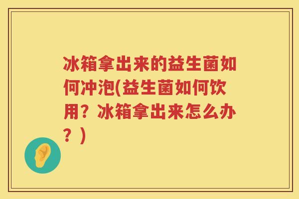 冰箱拿出来的益生菌如何冲泡(益生菌如何饮用？冰箱拿出来怎么办？)