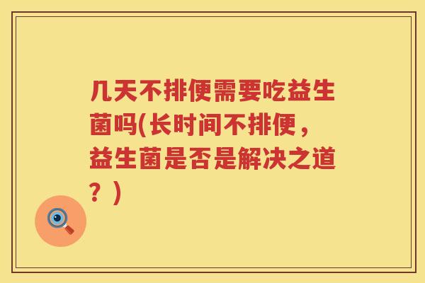几天不排便需要吃益生菌吗(长时间不排便，益生菌是否是解决之道？)