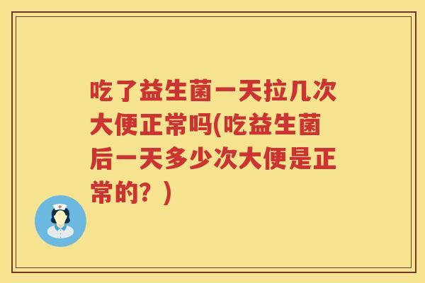 吃了益生菌一天拉几次大便正常吗(吃益生菌后一天多少次大便是正常的？)