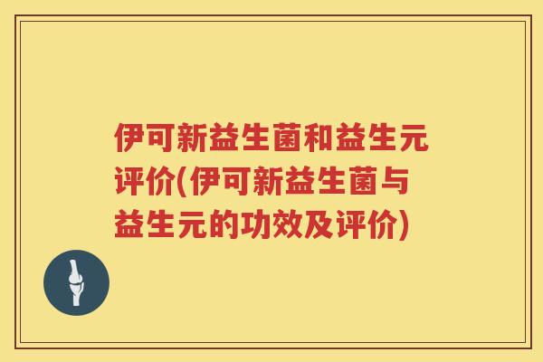 伊可新益生菌和益生元评价(伊可新益生菌与益生元的功效及评价)