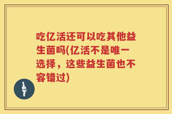 吃亿活还可以吃其他益生菌吗(亿活不是唯一选择，这些益生菌也不容错过)