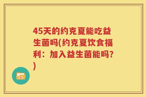 45天的约克夏能吃益生菌吗(约克夏饮食福利：加入益生菌能吗？)