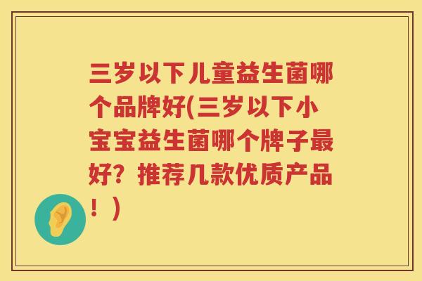 三岁以下儿童益生菌哪个品牌好(三岁以下小宝宝益生菌哪个牌子最好？推荐几款优质产品！)