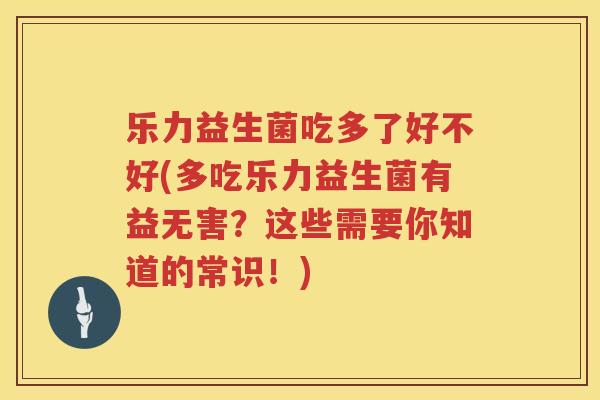 乐力益生菌吃多了好不好(多吃乐力益生菌有益无害？这些需要你知道的常识！)