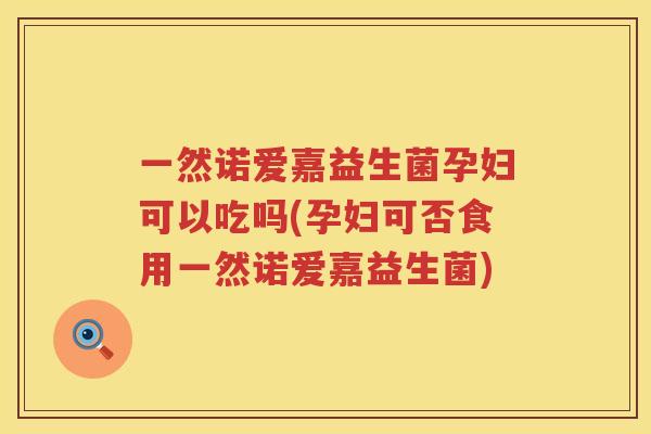 一然诺爱嘉益生菌孕妇可以吃吗(孕妇可否食用一然诺爱嘉益生菌)