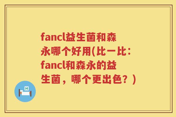 fancl益生菌和森永哪个好用(比一比：fancl和森永的益生菌，哪个更出色？)