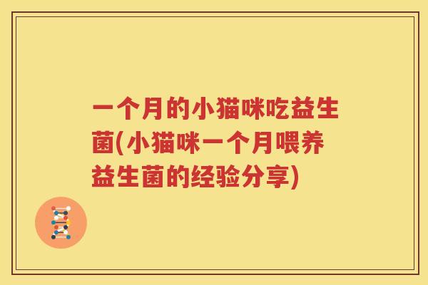 一个月的小猫咪吃益生菌(小猫咪一个月喂养益生菌的经验分享)