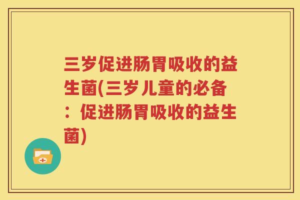 三岁促进肠胃吸收的益生菌(三岁儿童的必备：促进肠胃吸收的益生菌)