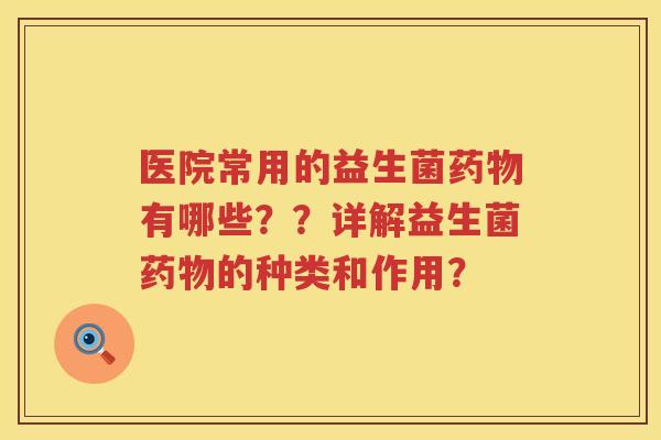 医院常用的益生菌药物有哪些？？详解益生菌药物的种类和作用？