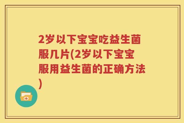 2岁以下宝宝吃益生菌服几片(2岁以下宝宝服用益生菌的正确方法)