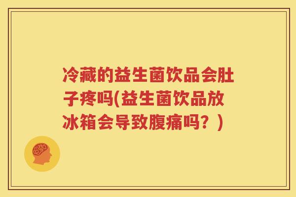 冷藏的益生菌饮品会肚子疼吗(益生菌饮品放冰箱会导致腹痛吗？)