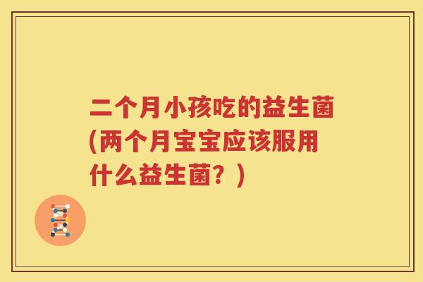 二个月小孩吃的益生菌(两个月宝宝应该服用什么益生菌？)
