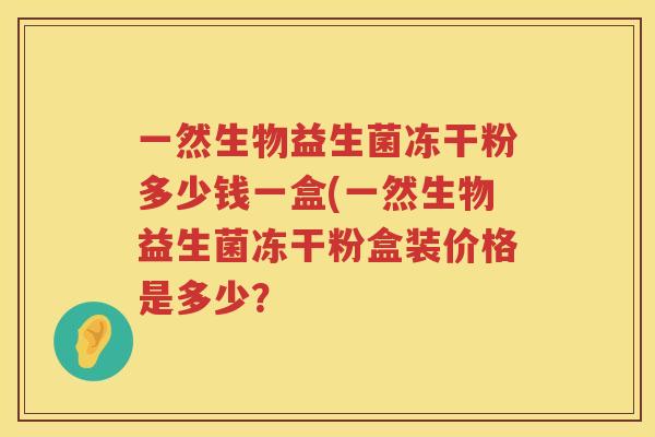 一然生物益生菌冻干粉多少钱一盒(一然生物益生菌冻干粉盒装价格是多少？