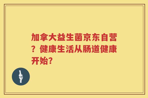 加拿大益生菌京东自营？健康生活从肠道健康开始？
