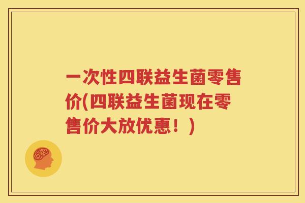 一次性四联益生菌零售价(四联益生菌现在零售价大放优惠！)