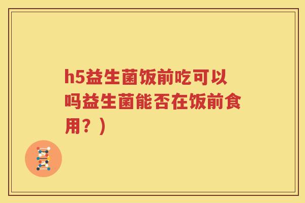 h5益生菌饭前吃可以吗益生菌能否在饭前食用？)