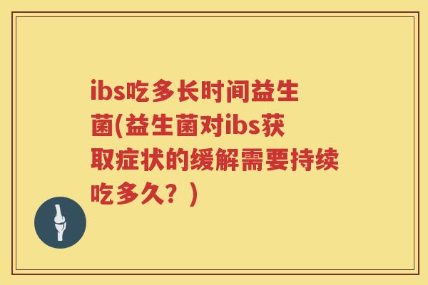 ibs吃多长时间益生菌(益生菌对ibs获取症状的缓解需要持续吃多久？)