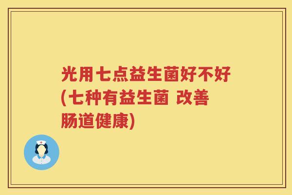 光用七点益生菌好不好(七种有益生菌 改善肠道健康)