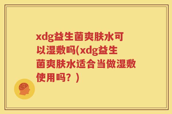 xdg益生菌爽肤水可以湿敷吗(xdg益生菌爽肤水适合当做湿敷使用吗？)