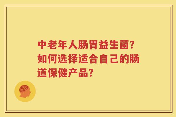 中老年人肠胃益生菌？如何选择适合自己的肠道保健产品？