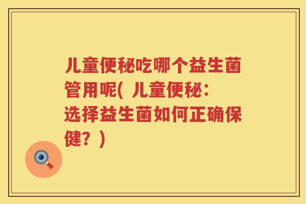 儿童便秘吃哪个益生菌管用呢( 儿童便秘：选择益生菌如何正确保健？)