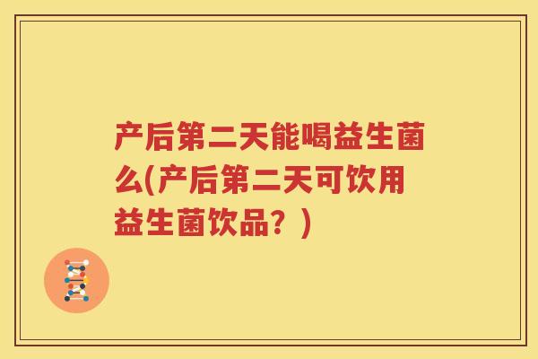 产后第二天能喝益生菌么(产后第二天可饮用益生菌饮品？)