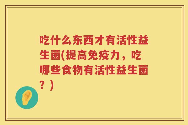 吃什么东西才有活性益生菌(提高免疫力，吃哪些食物有活性益生菌？)