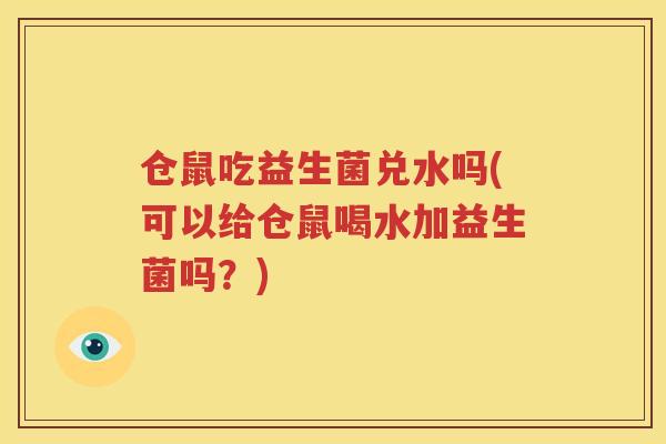 仓鼠吃益生菌兑水吗(可以给仓鼠喝水加益生菌吗？)