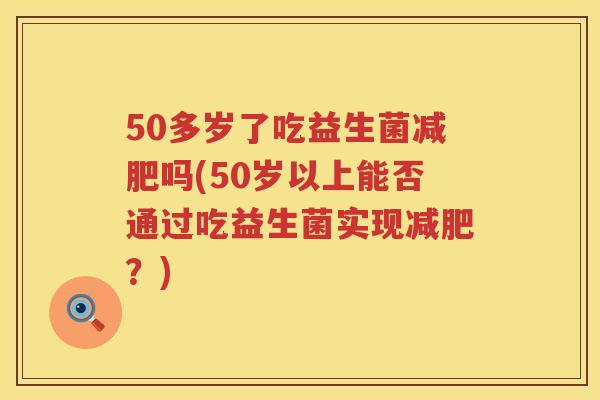 50多岁了吃益生菌减肥吗(50岁以上能否通过吃益生菌实现减肥？)