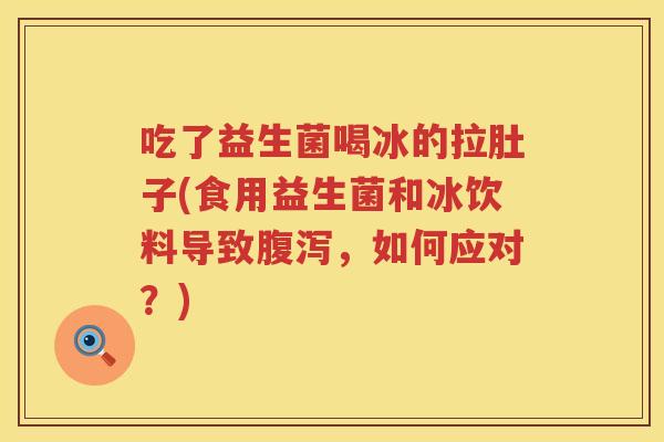 吃了益生菌喝冰的拉肚子(食用益生菌和冰饮料导致腹泻，如何应对？)