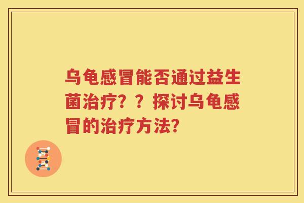 乌龟感冒能否通过益生菌治疗？？探讨乌龟感冒的治疗方法？
