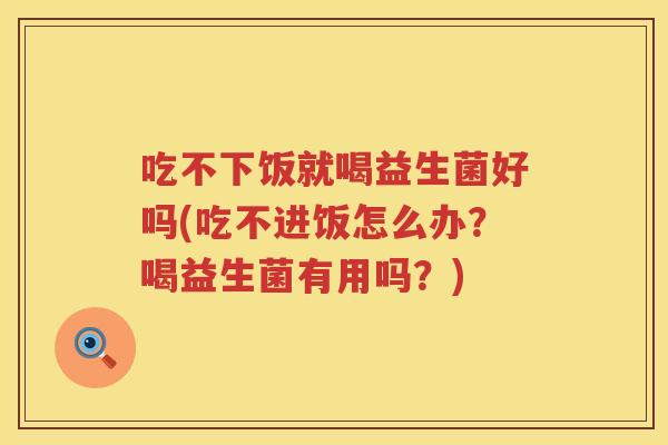 吃不下饭就喝益生菌好吗(吃不进饭怎么办？喝益生菌有用吗？)