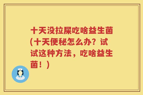 十天没拉屎吃啥益生菌(十天便秘怎么办？试试这种方法，吃啥益生菌！)