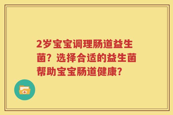 2岁宝宝调理肠道益生菌？选择合适的益生菌帮助宝宝肠道健康？